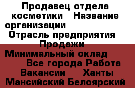 Продавец отдела косметики › Название организации ­ Dimond Style › Отрасль предприятия ­ Продажи › Минимальный оклад ­ 21 000 - Все города Работа » Вакансии   . Ханты-Мансийский,Белоярский г.